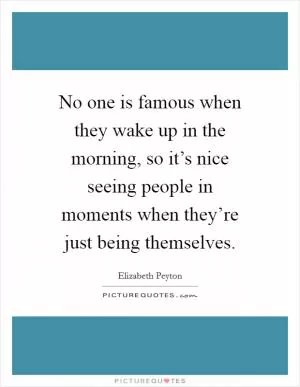 No one is famous when they wake up in the morning, so it’s nice seeing people in moments when they’re just being themselves Picture Quote #1