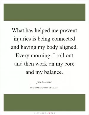 What has helped me prevent injuries is being connected and having my body aligned. Every morning, I roll out and then work on my core and my balance Picture Quote #1