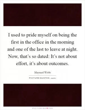 I used to pride myself on being the first in the office in the morning and one of the last to leave at night. Now, that’s so dated: It’s not about effort, it’s about outcomes Picture Quote #1