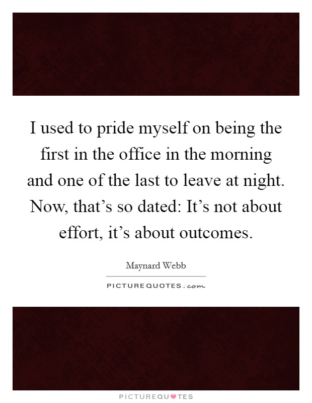 I used to pride myself on being the first in the office in the morning and one of the last to leave at night. Now, that's so dated: It's not about effort, it's about outcomes. Picture Quote #1
