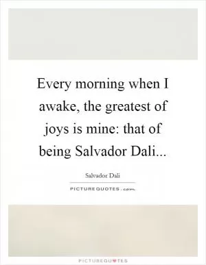 Every morning when I awake, the greatest of joys is mine: that of being Salvador Dali Picture Quote #1