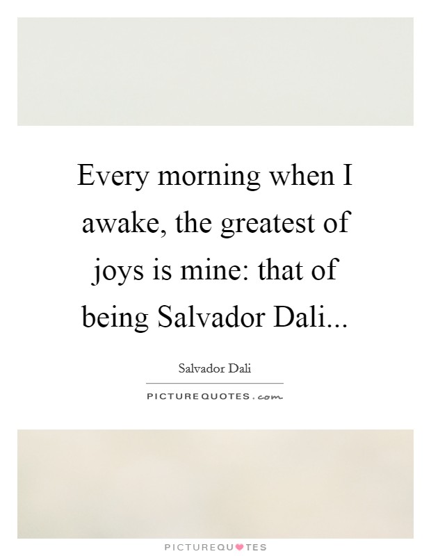 Every morning when I awake, the greatest of joys is mine: that of being Salvador Dali... Picture Quote #1