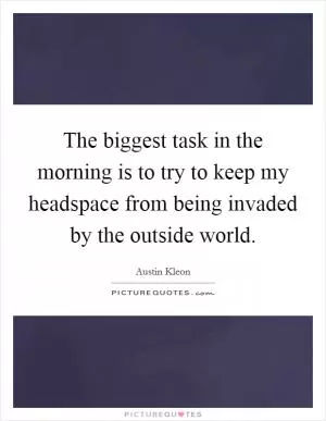 The biggest task in the morning is to try to keep my headspace from being invaded by the outside world Picture Quote #1