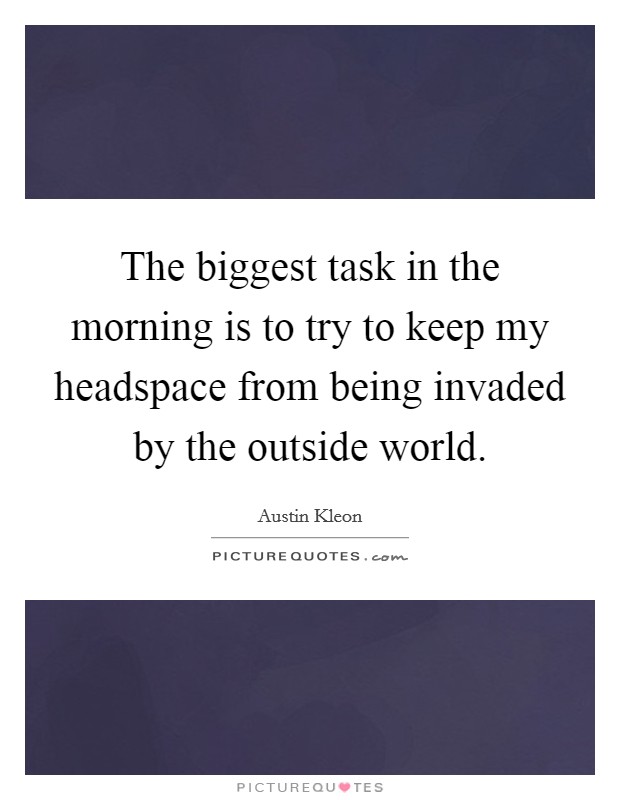The biggest task in the morning is to try to keep my headspace from being invaded by the outside world. Picture Quote #1