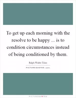 To get up each morning with the resolve to be happy ... is to condition circumstances instead of being conditioned by them Picture Quote #1