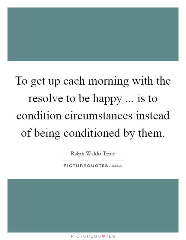 To get up each morning with the resolve to be happy ... is to condition circumstances instead of being conditioned by them. Picture Quote #1