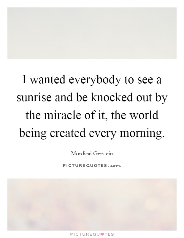 I wanted everybody to see a sunrise and be knocked out by the miracle of it, the world being created every morning. Picture Quote #1