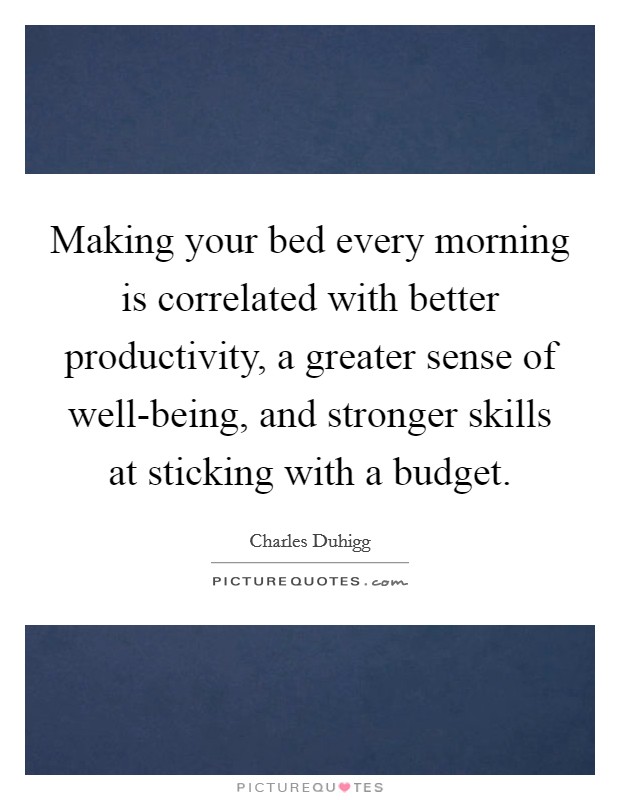 Making your bed every morning is correlated with better productivity, a greater sense of well-being, and stronger skills at sticking with a budget. Picture Quote #1
