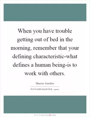 When you have trouble getting out of bed in the morning, remember that your defining characteristic-what defines a human being-is to work with others Picture Quote #1