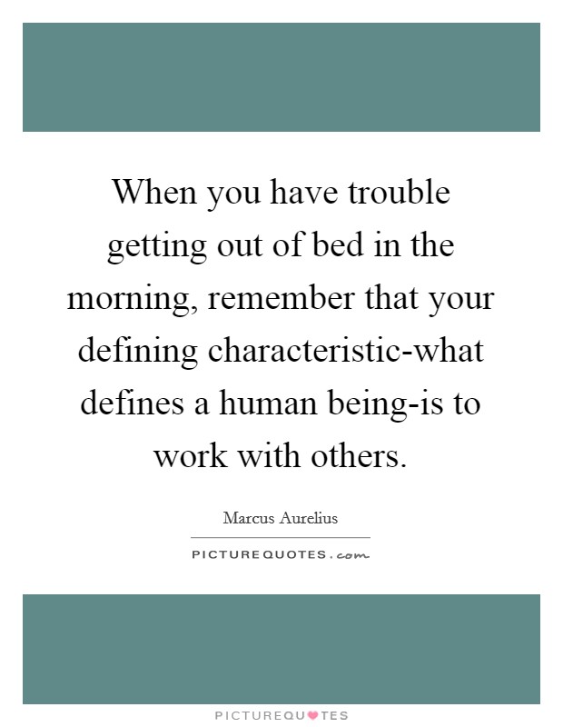 When you have trouble getting out of bed in the morning, remember that your defining characteristic-what defines a human being-is to work with others. Picture Quote #1