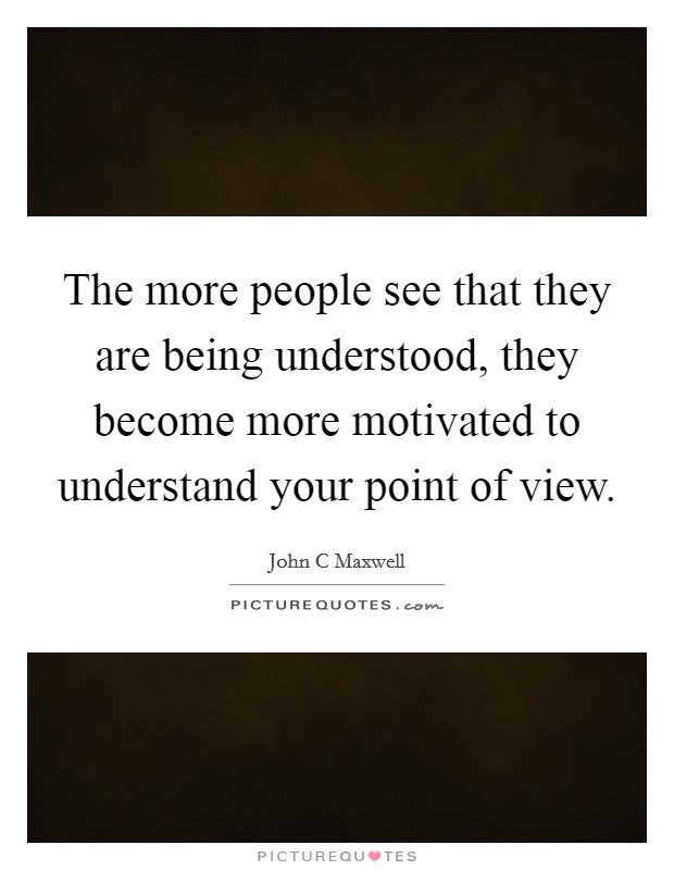 The more people see that they are being understood, they become more motivated to understand your point of view. Picture Quote #1