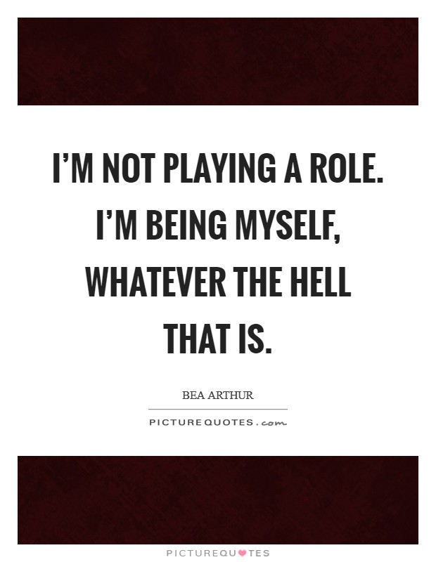 I'm not playing a role. I'm being myself, whatever the hell that is. Picture Quote #1