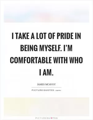 I take a lot of pride in being myself. I’m comfortable with who I am Picture Quote #1