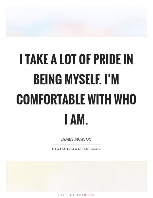 I take a lot of pride in being myself. I'm comfortable with who I am. Picture Quote #1