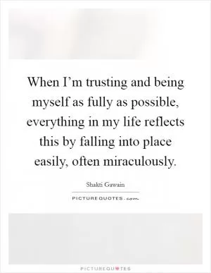 When I’m trusting and being myself as fully as possible, everything in my life reflects this by falling into place easily, often miraculously Picture Quote #1