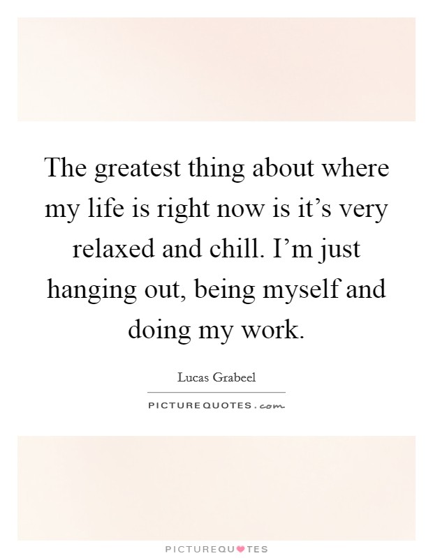 The greatest thing about where my life is right now is it's very relaxed and chill. I'm just hanging out, being myself and doing my work. Picture Quote #1
