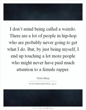 I don’t mind being called a weirdo. There are a lot of people in hip-hop who are probably never going to get what I do. But, by just being myself, I end up touching a lot more people who might never have paid much attention to a female rapper Picture Quote #1