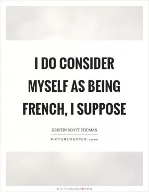 I do consider myself as being French, I suppose Picture Quote #1