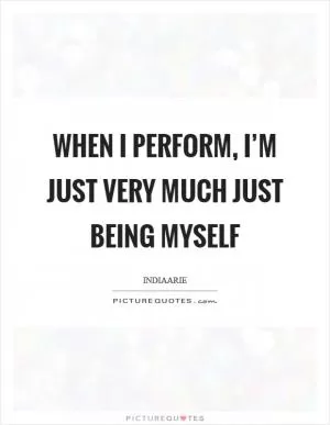 When I perform, I’m just very much just being myself Picture Quote #1