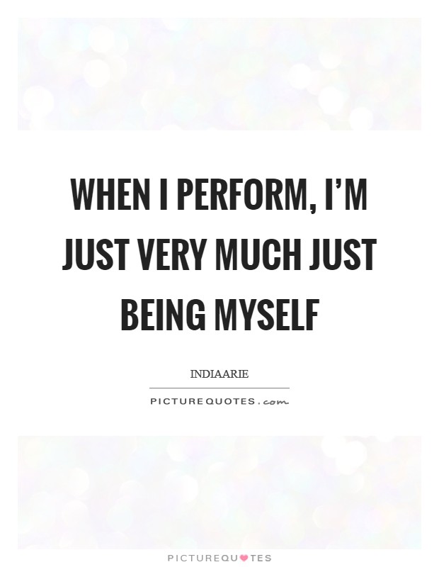 When I perform, I'm just very much just being myself Picture Quote #1