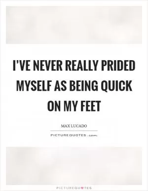 I’ve never really prided myself as being quick on my feet Picture Quote #1