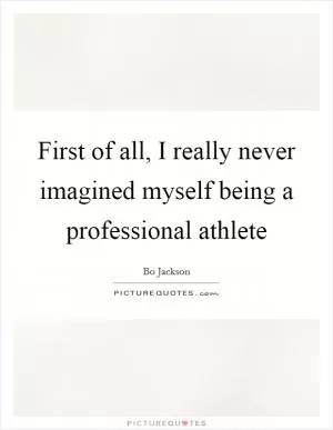 First of all, I really never imagined myself being a professional athlete Picture Quote #1