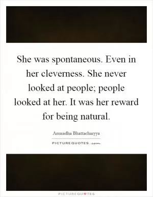 She was spontaneous. Even in her cleverness. She never looked at people; people looked at her. It was her reward for being natural Picture Quote #1