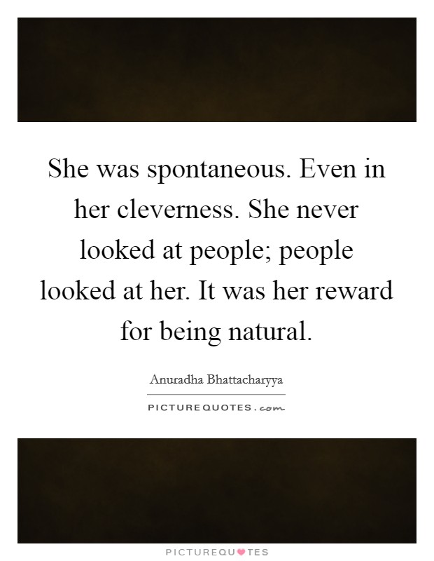 She was spontaneous. Even in her cleverness. She never looked at people; people looked at her. It was her reward for being natural. Picture Quote #1