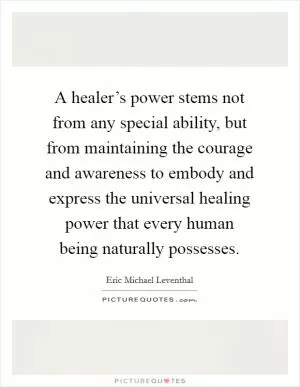 A healer’s power stems not from any special ability, but from maintaining the courage and awareness to embody and express the universal healing power that every human being naturally possesses Picture Quote #1