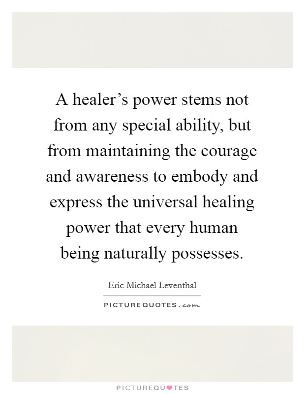 A healer's power stems not from any special ability, but from maintaining the courage and awareness to embody and express the universal healing power that every human being naturally possesses. Picture Quote #1