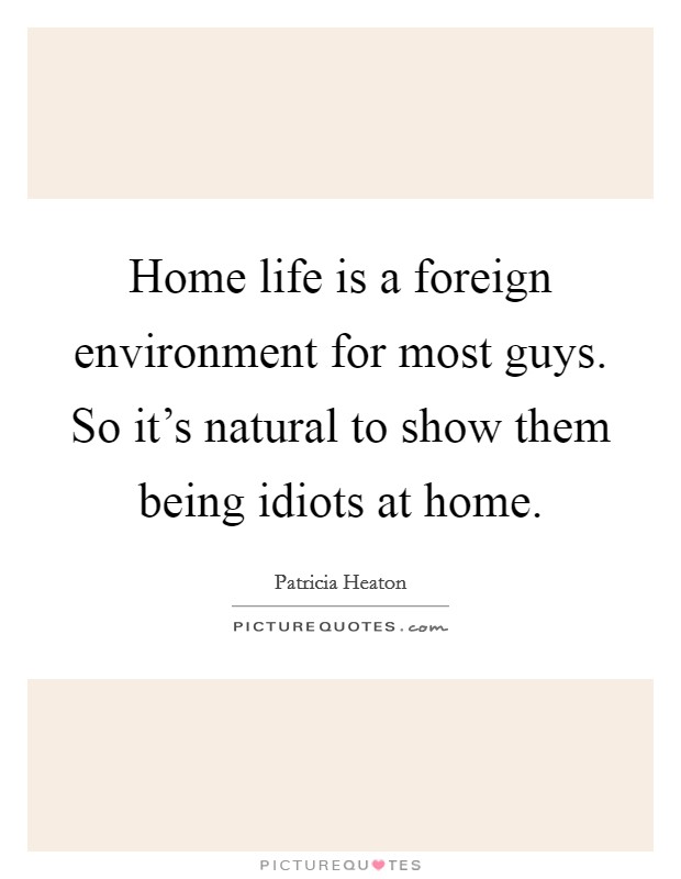 Home life is a foreign environment for most guys. So it's natural to show them being idiots at home. Picture Quote #1