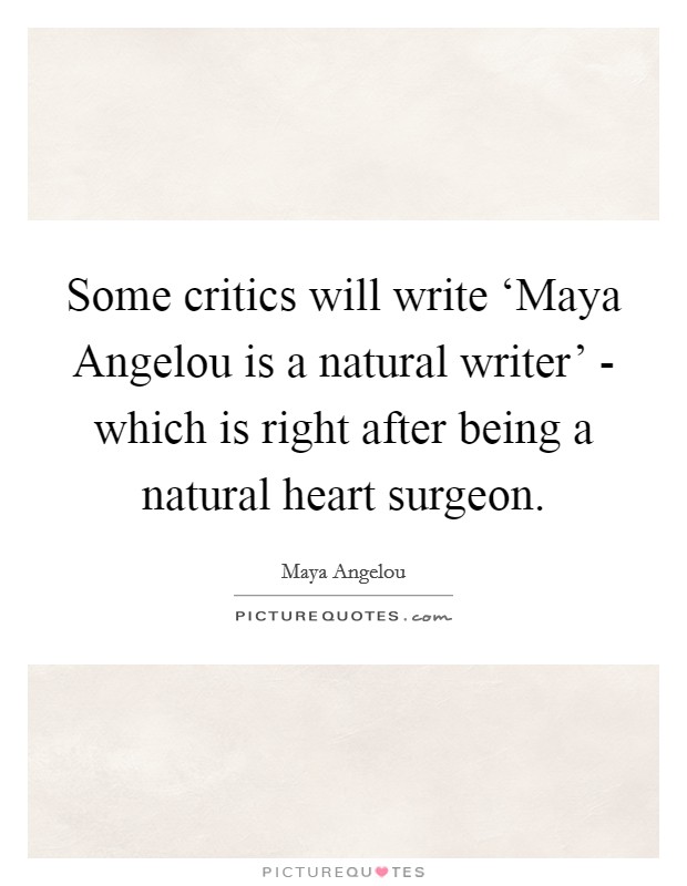 Some critics will write ‘Maya Angelou is a natural writer' - which is right after being a natural heart surgeon. Picture Quote #1