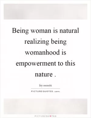 Being woman is natural realizing being womanhood is empowerment to this nature  Picture Quote #1