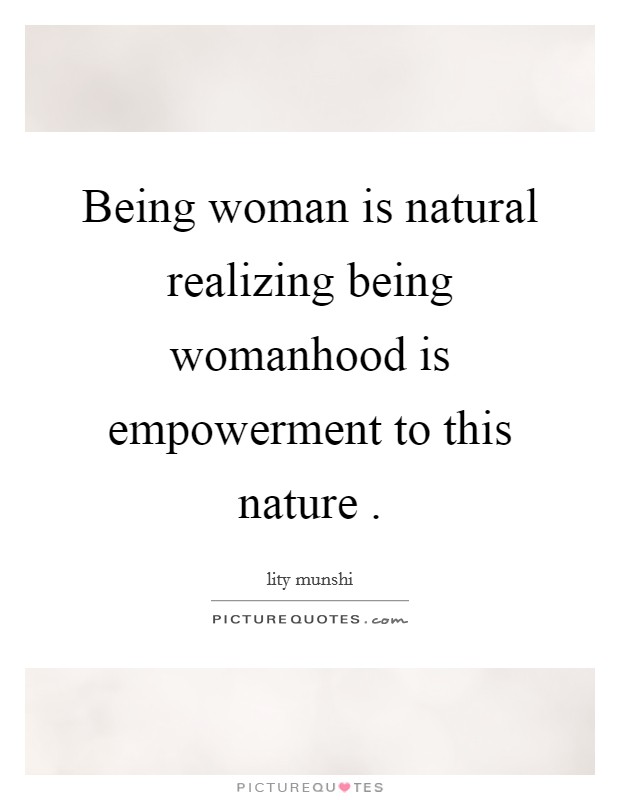 Being woman is natural realizing being womanhood is empowerment to this nature . Picture Quote #1