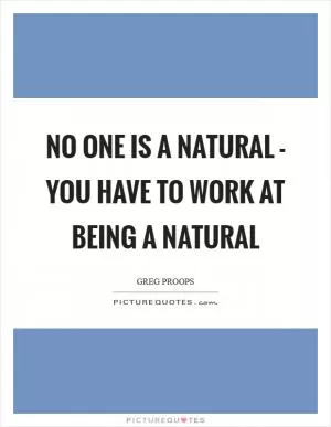 No one is a natural - you have to work at being a natural Picture Quote #1