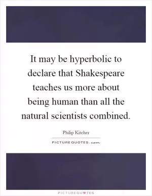 It may be hyperbolic to declare that Shakespeare teaches us more about being human than all the natural scientists combined Picture Quote #1
