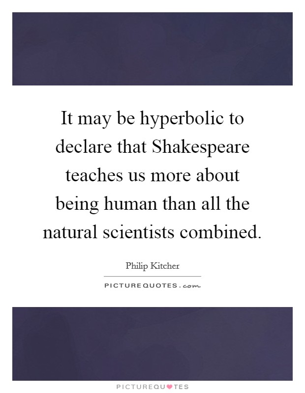 It may be hyperbolic to declare that Shakespeare teaches us more about being human than all the natural scientists combined. Picture Quote #1