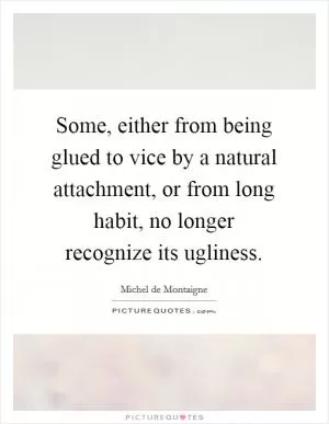 Some, either from being glued to vice by a natural attachment, or from long habit, no longer recognize its ugliness Picture Quote #1