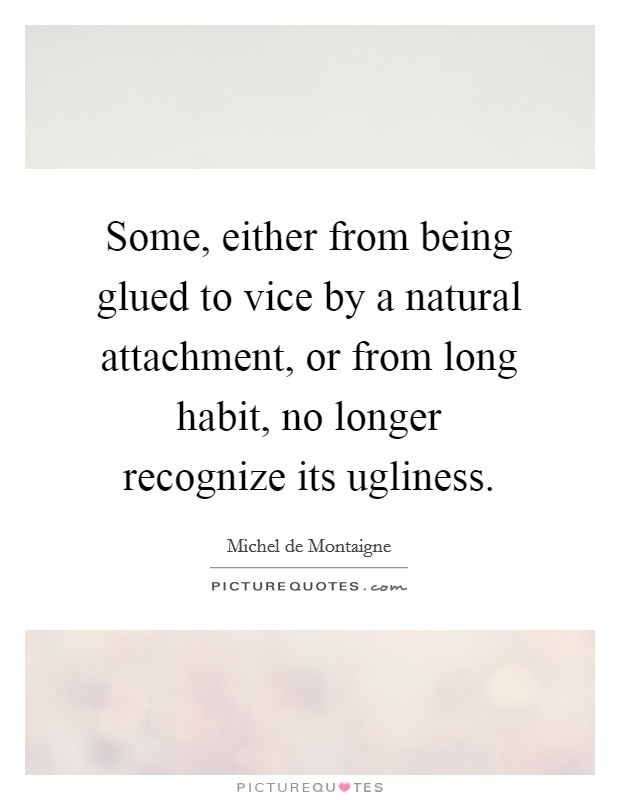 Some, either from being glued to vice by a natural attachment, or from long habit, no longer recognize its ugliness. Picture Quote #1