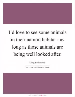 I’d love to see some animals in their natural habitat - as long as those animals are being well looked after Picture Quote #1