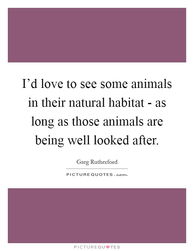 I'd love to see some animals in their natural habitat - as long as those animals are being well looked after. Picture Quote #1