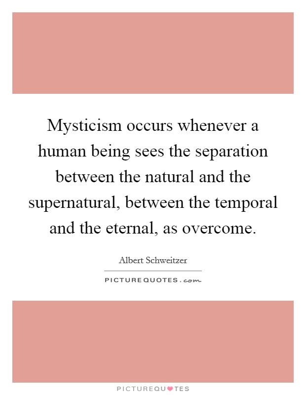 Mysticism occurs whenever a human being sees the separation between the natural and the supernatural, between the temporal and the eternal, as overcome. Picture Quote #1