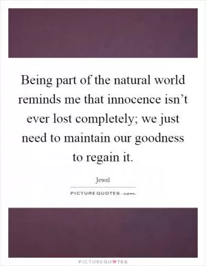 Being part of the natural world reminds me that innocence isn’t ever lost completely; we just need to maintain our goodness to regain it Picture Quote #1