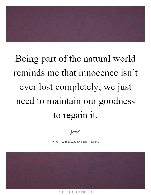 Being part of the natural world reminds me that innocence isn't ever lost completely; we just need to maintain our goodness to regain it. Picture Quote #1