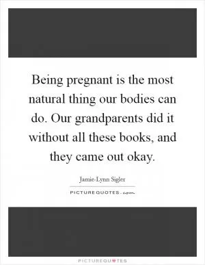 Being pregnant is the most natural thing our bodies can do. Our grandparents did it without all these books, and they came out okay Picture Quote #1