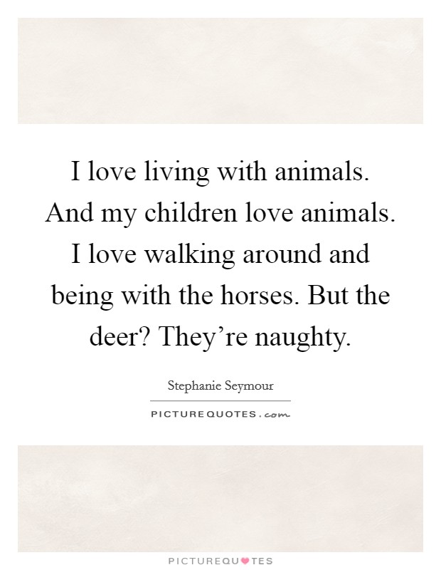 I love living with animals. And my children love animals. I love walking around and being with the horses. But the deer? They're naughty. Picture Quote #1