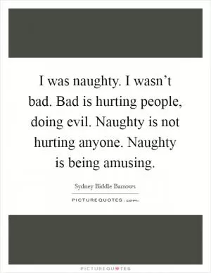 I was naughty. I wasn’t bad. Bad is hurting people, doing evil. Naughty is not hurting anyone. Naughty is being amusing Picture Quote #1