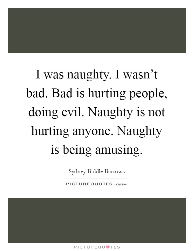 I was naughty. I wasn't bad. Bad is hurting people, doing evil. Naughty is not hurting anyone. Naughty is being amusing. Picture Quote #1