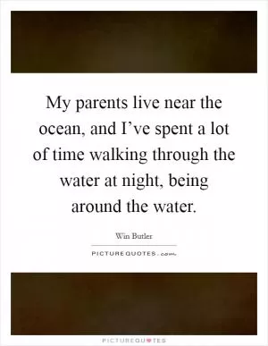 My parents live near the ocean, and I’ve spent a lot of time walking through the water at night, being around the water Picture Quote #1