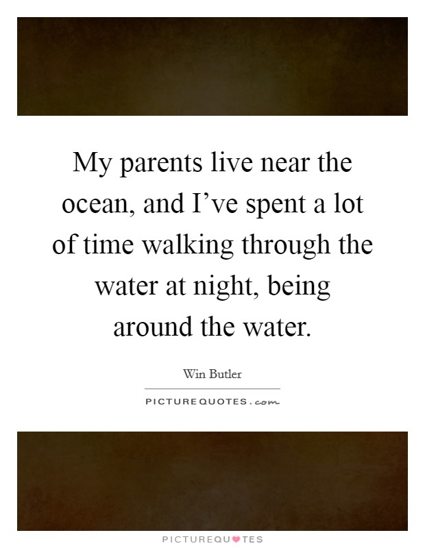My parents live near the ocean, and I've spent a lot of time walking through the water at night, being around the water. Picture Quote #1